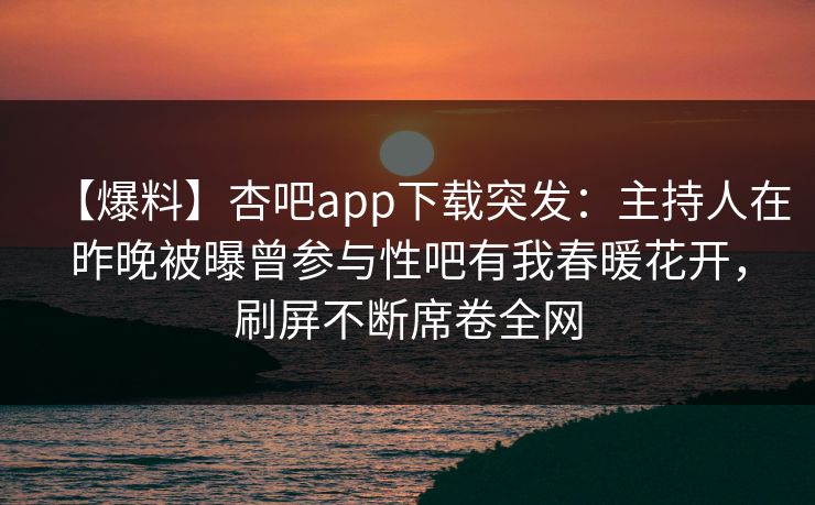 【爆料】杏吧app下载突发：主持人在昨晚被曝曾参与性吧有我春暖花开，刷屏不断席卷全网