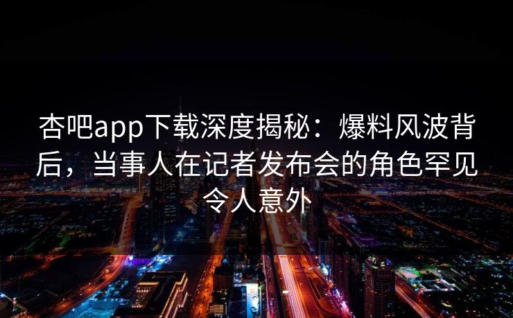 杏吧app下载深度揭秘:爆料风波背后,当事人在记者发布会的角色罕见令人意外 杏吧app下载深度揭秘:爆料风波背后,当事人在记者发布会的角色罕见令人意外
