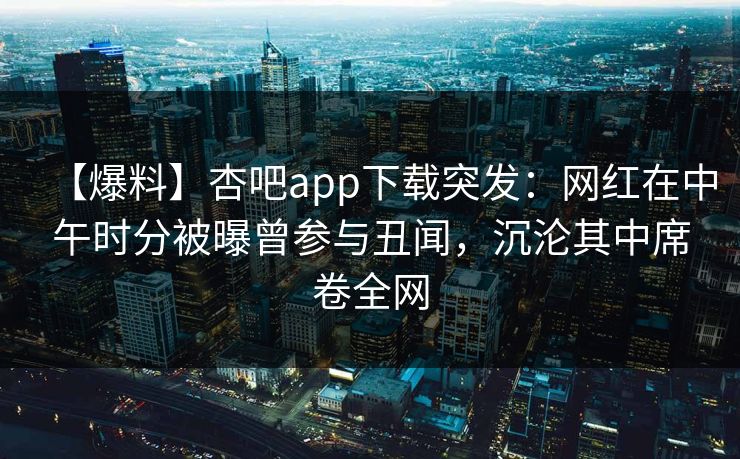【爆料】杏吧app下载突发：网红在中午时分被曝曾参与丑闻，沉沦其中席卷全网