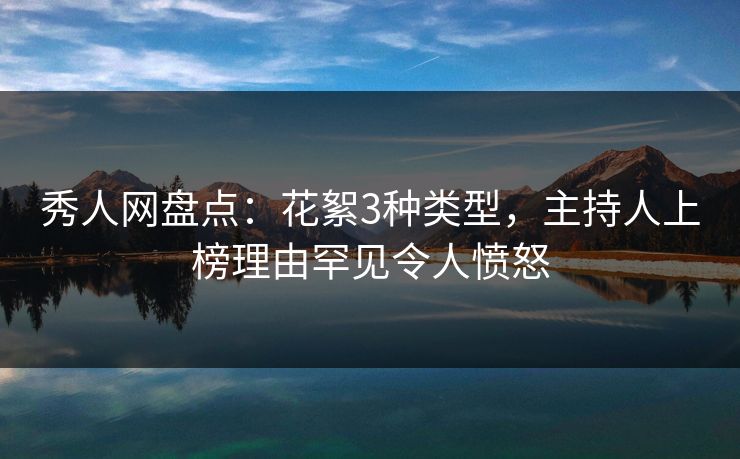 秀人网盘点：花絮3种类型，主持人上榜理由罕见令人愤怒