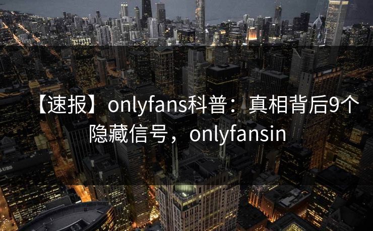 【速报】onlyfans科普：真相背后9个隐藏信号，onlyfansin