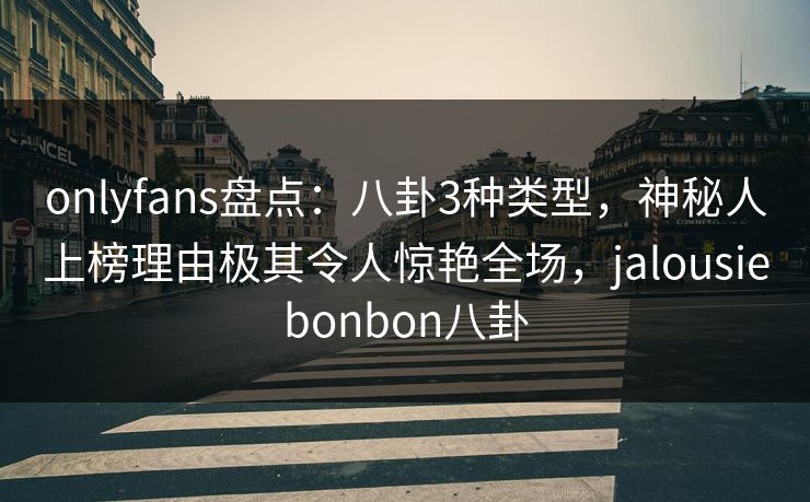 onlyfans盘点：八卦3种类型，神秘人上榜理由极其令人惊艳全场，jalousiebonbon八卦
