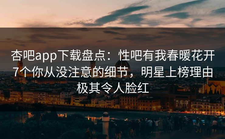 杏吧app下载盘点：性吧有我春暖花开7个你从没注意的细节，明星上榜理由极其令人脸红