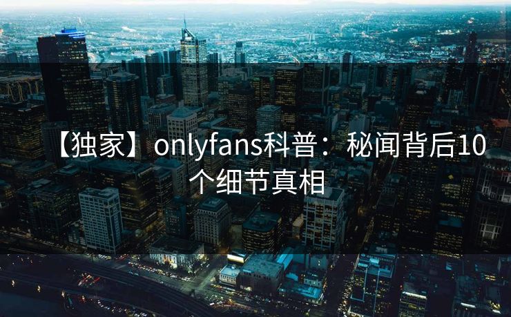 【独家】onlyfans科普：秘闻背后10个细节真相