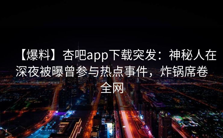 【爆料】杏吧app下载突发:神秘人在深夜被曝曾参与热点事件,炸锅席卷全网 【爆料】杏吧app下载突发:神秘人在深夜被曝曾参与热点事件,炸锅席卷全网