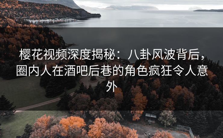 樱花视频深度揭秘：八卦风波背后，圈内人在酒吧后巷的角色疯狂令人意外