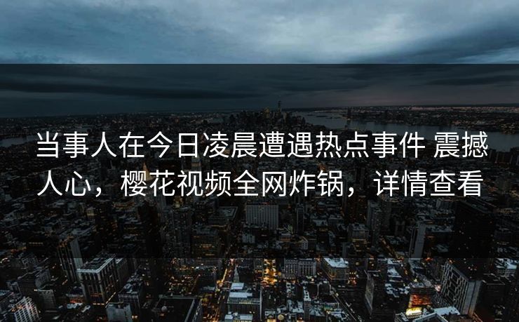 当事人在今日凌晨遭遇热点事件 震撼人心，樱花视频全网炸锅，详情查看