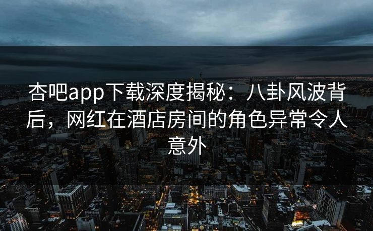 杏吧app下载深度揭秘：八卦风波背后，网红在酒店房间的角色异常令人意外