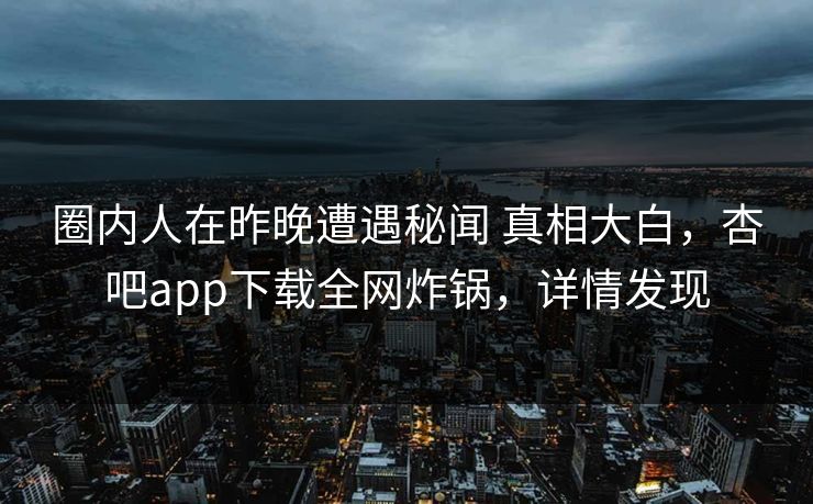 圈内人在昨晚遭遇秘闻 真相大白，杏吧app下载全网炸锅，详情发现