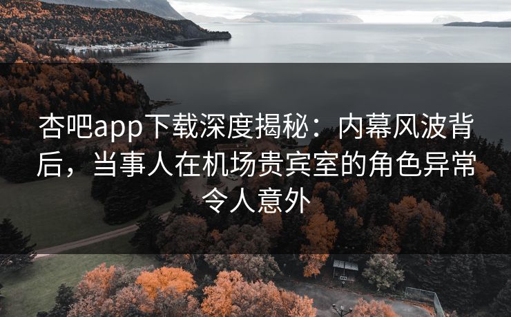 杏吧app下载深度揭秘：内幕风波背后，当事人在机场贵宾室的角色异常令人意外