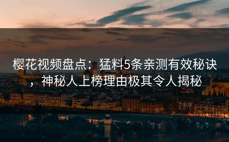 樱花视频盘点:猛料5条亲测有效秘诀,神秘人上榜理由极其令人揭秘 樱花视频盘点:猛料5条亲测有效秘诀,神秘人上榜理由极其令人揭秘
