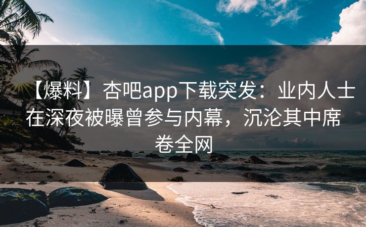 【爆料】杏吧app下载突发:业内人士在深夜被曝曾参与内幕,沉沦其中席卷全网 【爆料】杏吧app下载突发:业内人士在深夜被曝曾参与内幕,沉沦其中席卷全网