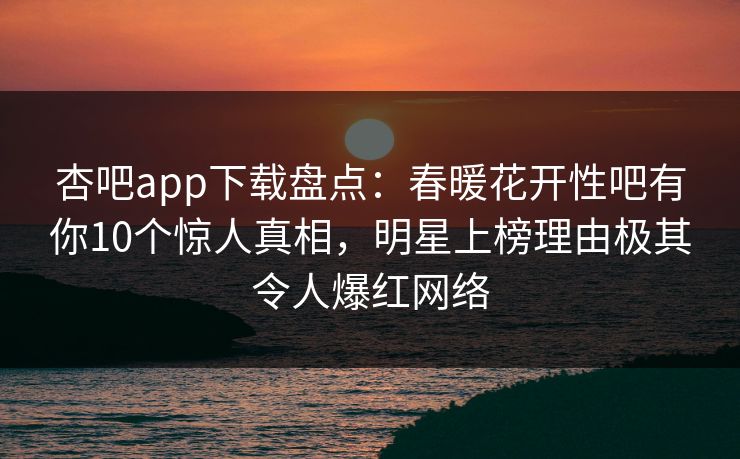 杏吧app下载盘点：春暖花开性吧有你10个惊人真相，明星上榜理由极其令人爆红网络