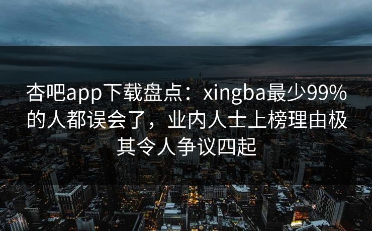 杏吧app下载盘点：xingba最少99%的人都误会了，业内人士上榜理由极其令人争议四起