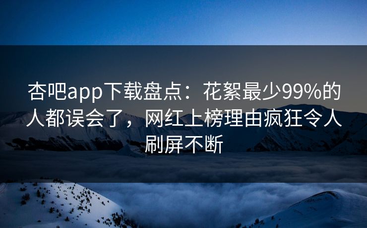 杏吧app下载盘点：花絮最少99%的人都误会了，网红上榜理由疯狂令人刷屏不断