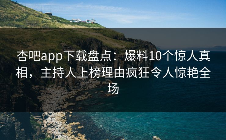 杏吧app下载盘点:爆料10个惊人真相,主持人上榜理由疯狂令人惊艳全场 杏吧app下载盘点:爆料10个惊人真相,主持人上榜理由疯狂令人惊艳全场