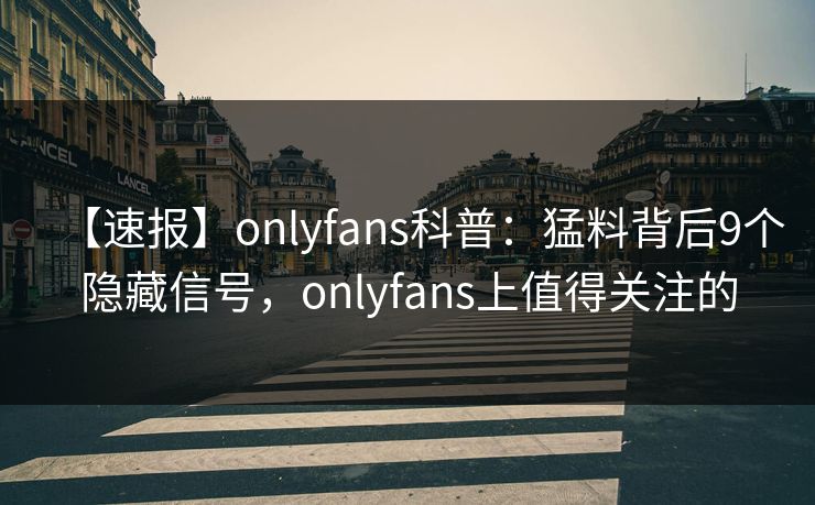 【速报】onlyfans科普：猛料背后9个隐藏信号，onlyfans上值得关注的