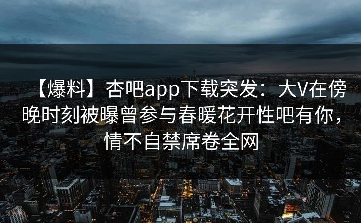 【爆料】杏吧app下载突发：大V在傍晚时刻被曝曾参与春暖花开性吧有你，情不自禁席卷全网