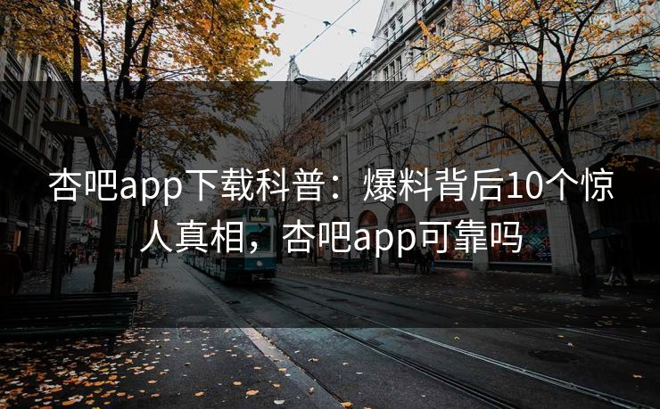 杏吧app下载科普:爆料背后10个惊人真相,杏吧app可靠吗 杏吧app下载科普:爆料背后10个惊人真相,杏吧app可靠吗
