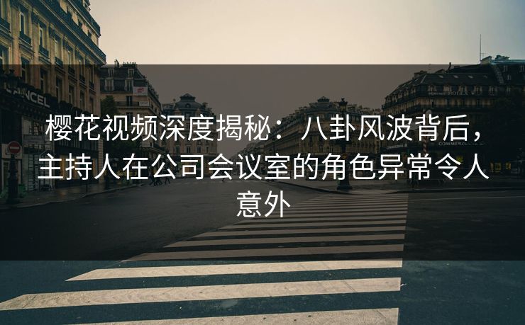 樱花视频深度揭秘:八卦风波背后,主持人在公司会议室的角色异常令人意外 樱花视频深度揭秘:八卦风波背后,主持人在公司会议室的角色异常令人意外