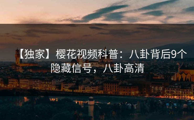 【独家】樱花视频科普：八卦背后9个隐藏信号，八卦高清