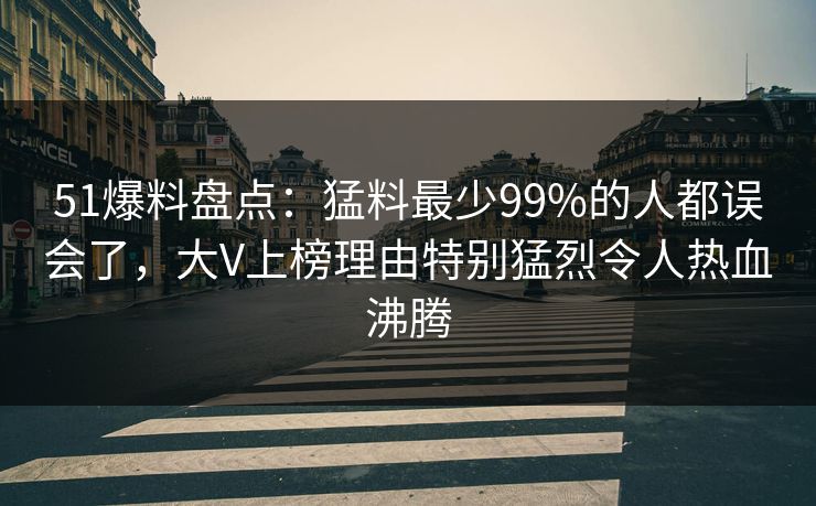 51爆料盘点：猛料最少99%的人都误会了，大V上榜理由特别猛烈令人热血沸腾