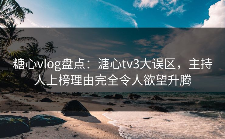 糖心vlog盘点：溏心tv3大误区，主持人上榜理由完全令人欲望升腾