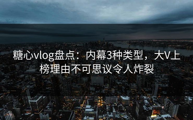 糖心vlog盘点:内幕3种类型,大V上榜理由不可思议令人炸裂 糖心vlog盘点:内幕3种类型,大V上榜理由不可思议令人炸裂