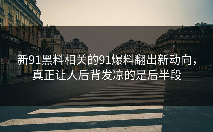 新91黑料相关的91爆料翻出新动向，真正让人后背发凉的是后半段