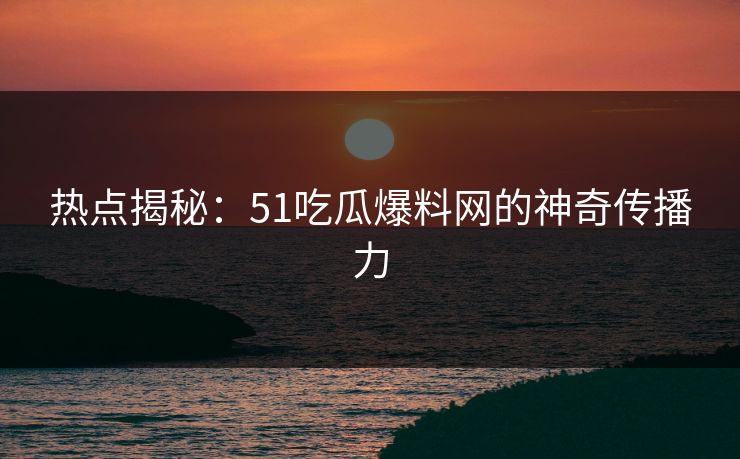 热点揭秘：51吃瓜爆料网的神奇传播力