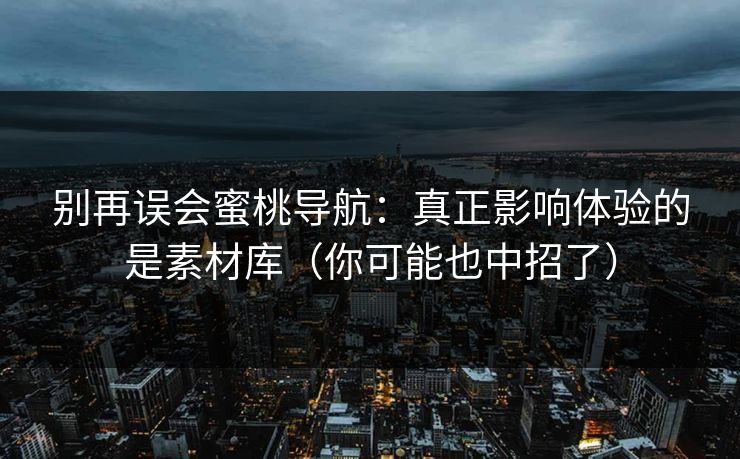 别再误会蜜桃导航：真正影响体验的是素材库（你可能也中招了）