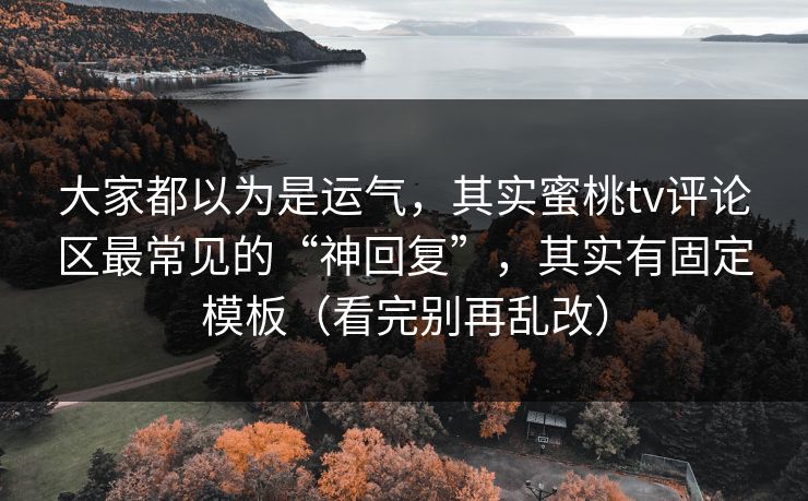 大家都以为是运气，其实蜜桃tv评论区最常见的“神回复”，其实有固定模板（看完别再乱改）