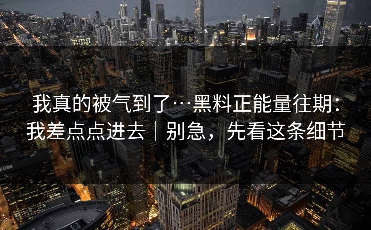 我真的被气到了…黑料正能量往期：我差点点进去｜别急，先看这条细节