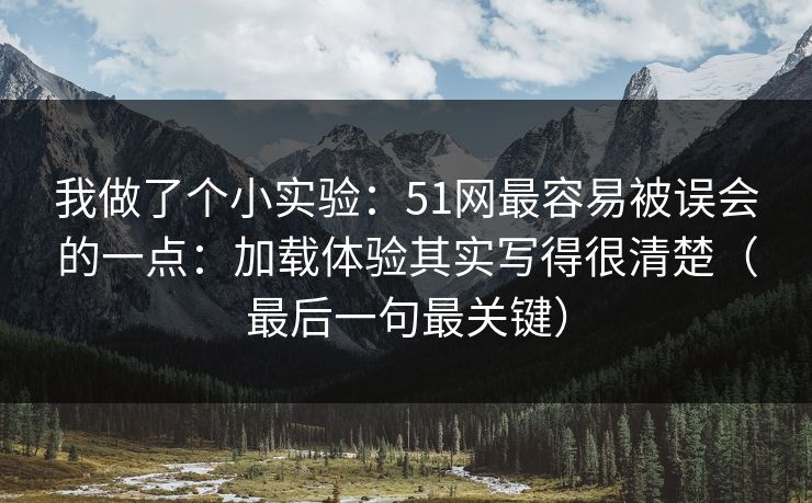 我做了个小实验：51网最容易被误会的一点：加载体验其实写得很清楚（最后一句最关键）
