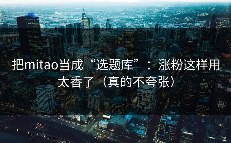 把mitao当成“选题库”：涨粉这样用太香了（真的不夸张）
